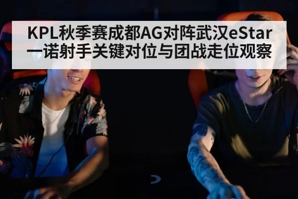 KPL秋季赛成都AG对阵武汉eStar一诺射手关键对位与团战走位观察