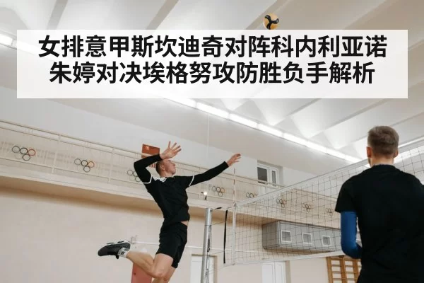 女排意甲斯坎迪奇对阵科内利亚诺朱婷对决埃格努攻防胜负手解析